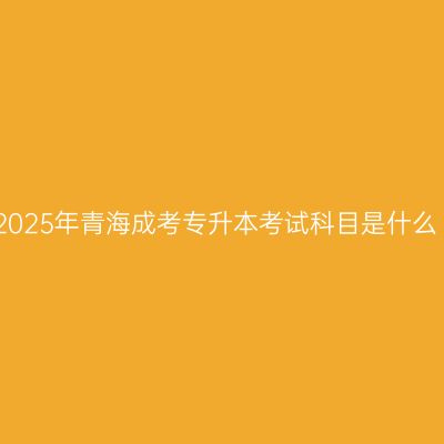 2025年青海成考专升本考试科目是什么