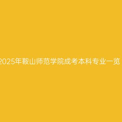 2025年鞍山师范学院成考本科专业一览
