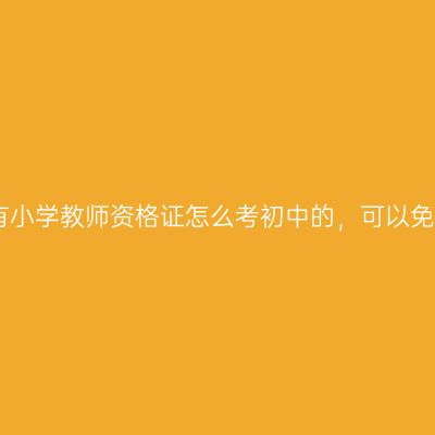 2025有小学教师资格证怎么考初中的，可以免考吗？