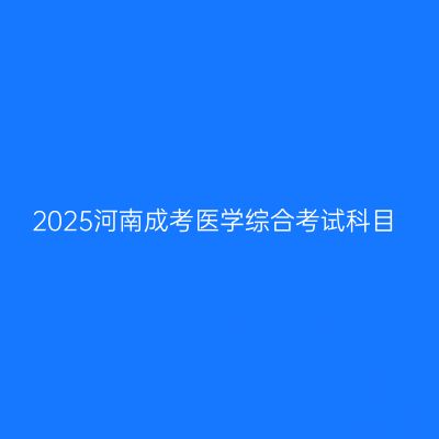 2025河南成考医学综合考试科目