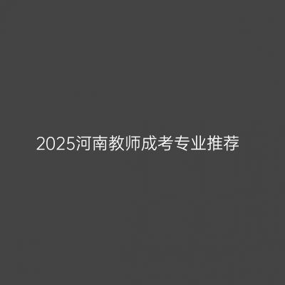 2025河南教师成考专业推荐