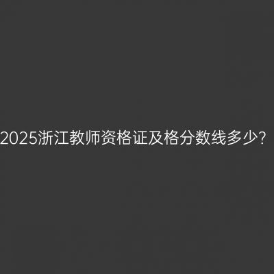 2025浙江教师资格证及格分数线多少？