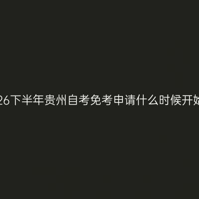 2026下半年贵州自考免考申请什么时候开始?