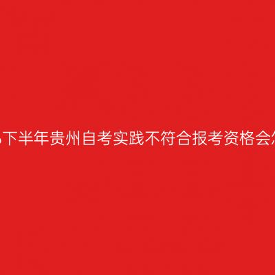 2026下半年贵州自考实践不符合报考资格会怎样