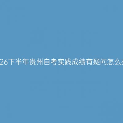 2026下半年贵州自考实践成绩有疑问怎么办