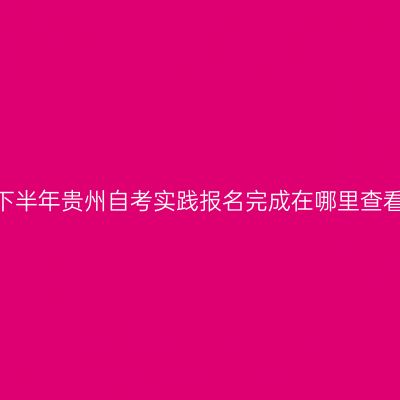 2026下半年贵州自考实践报名完成在哪里查看订单