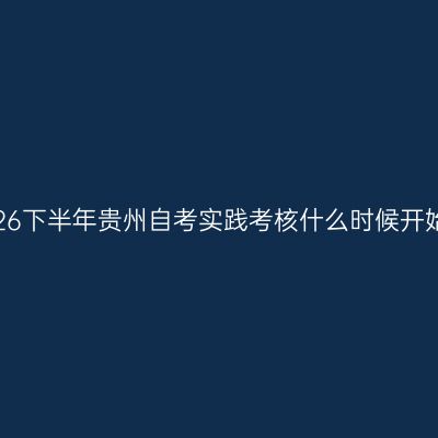 2026下半年贵州自考实践考核什么时候开始?