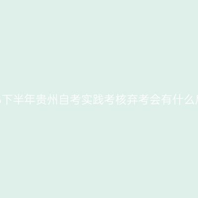 2026下半年贵州自考实践考核弃考会有什么后果