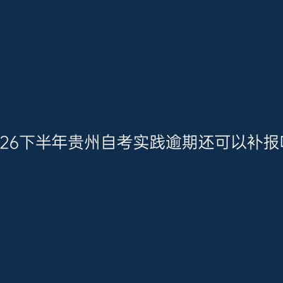 2026下半年贵州自考实践逾期还可以补报吗