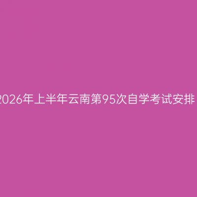 2026年上半年云南第95次自学考试安排