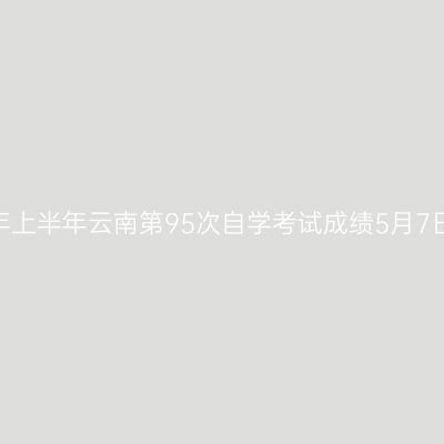 2026年上半年云南第95次自学考试成绩5月7日公布