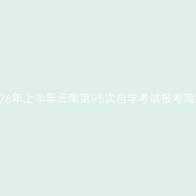 2026年上半年云南第95次自学考试报考简章
