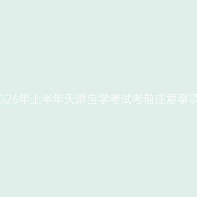 2026年上半年天津自学考试考前注意事项