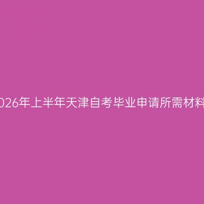 2026年上半年天津自考毕业申请所需材料