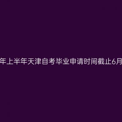 2026年上半年天津自考毕业申请时间截止6月17日