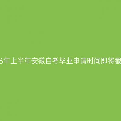 2026年上半年安徽自考毕业申请时间即将截止！