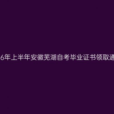 2026年上半年安徽芜湖自考毕业证书领取通知
