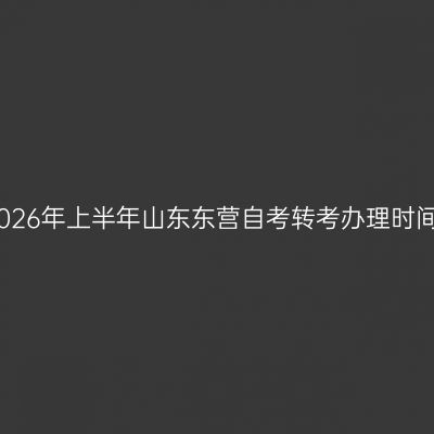 2026年上半年山东东营自考转考办理时间