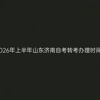 2026年上半年山东济南自考转考办理时间
