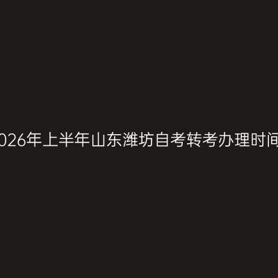 2026年上半年山东潍坊自考转考办理时间