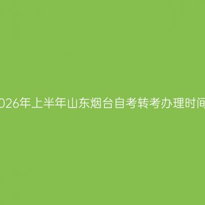 2026年上半年山东烟台自考转考办理时间