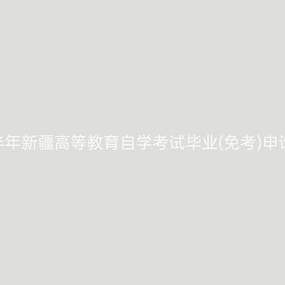 2026年上半年新疆高等教育自学考试毕业(免考)申请办理公告