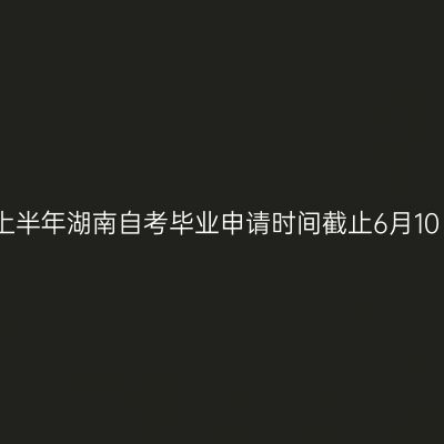 2026年上半年湖南自考毕业申请时间截止6月10日12:00