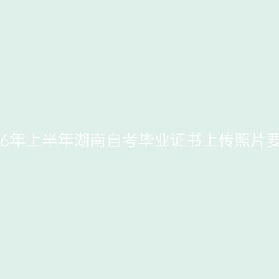 2026年上半年湖南自考毕业证书上传照片要求