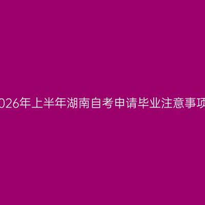 2026年上半年湖南自考申请毕业注意事项