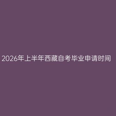 2026年上半年西藏自考毕业申请时间
