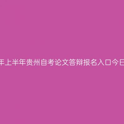 2026年上半年贵州自考论文答辩报名入口今日开通