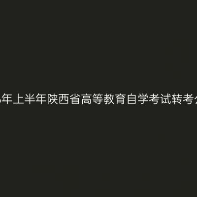 2026年上半年陕西省高等教育自学考试转考公告