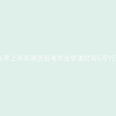 2026年上半年陕西自考毕业申请时间6月9日起