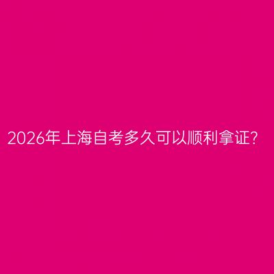 2026年上海自考多久可以顺利拿证？