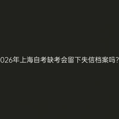 2026年上海自考缺考会留下失信档案吗？