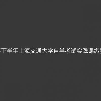 2026年下半年上海交通大学自学考试实践课缴费通知