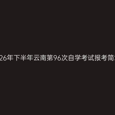 2026年下半年云南第96次自学考试报考简章