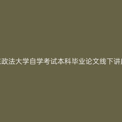 2026年下半年华东政法大学自学考试本科毕业论文线下讲座暨导师分组通知