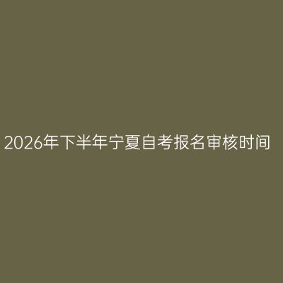 2026年下半年宁夏自考报名审核时间