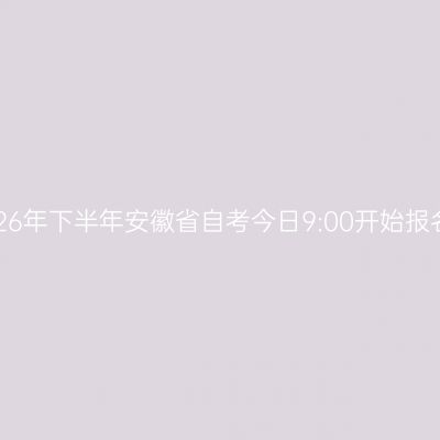 2026年下半年安徽省自考今日9:00开始报名！