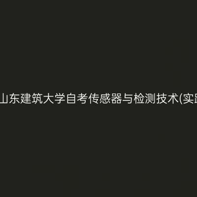 2026年下半年山东建筑大学自考传感器与检测技术(实践)考核安排表