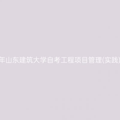 2026年下半年山东建筑大学自考工程项目管理(实践)考核安排表