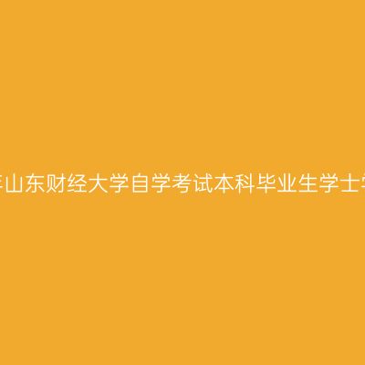 2026年下半年山东财经大学自学考试本科毕业生学士学位申报通知
