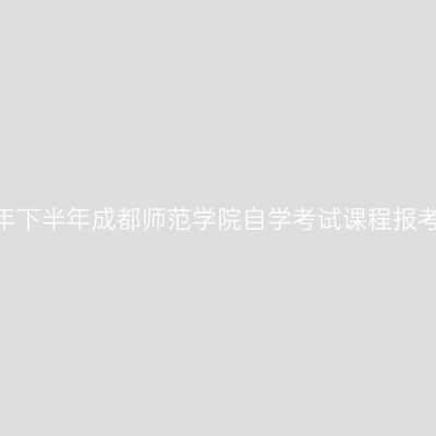 2026年下半年成都师范学院自学考试课程报考通知