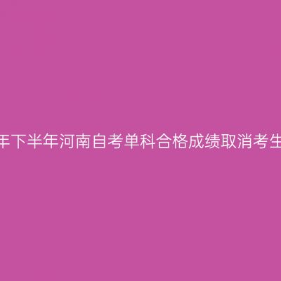 2026年下半年河南自考单科合格成绩取消考生须知