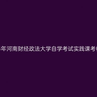 2026年下半年河南财经政法大学自学考试实践课考核报名通知