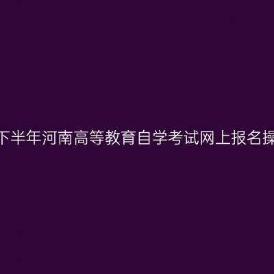 2026年下半年河南高等教育自学考试网上报名操作指南