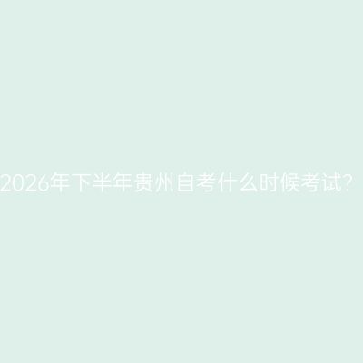 2026年下半年贵州自考什么时候考试?