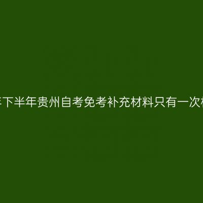 2026年下半年贵州自考免考补充材料只有一次机会吗