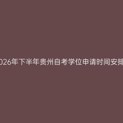 2026年下半年贵州自考学位申请时间安排